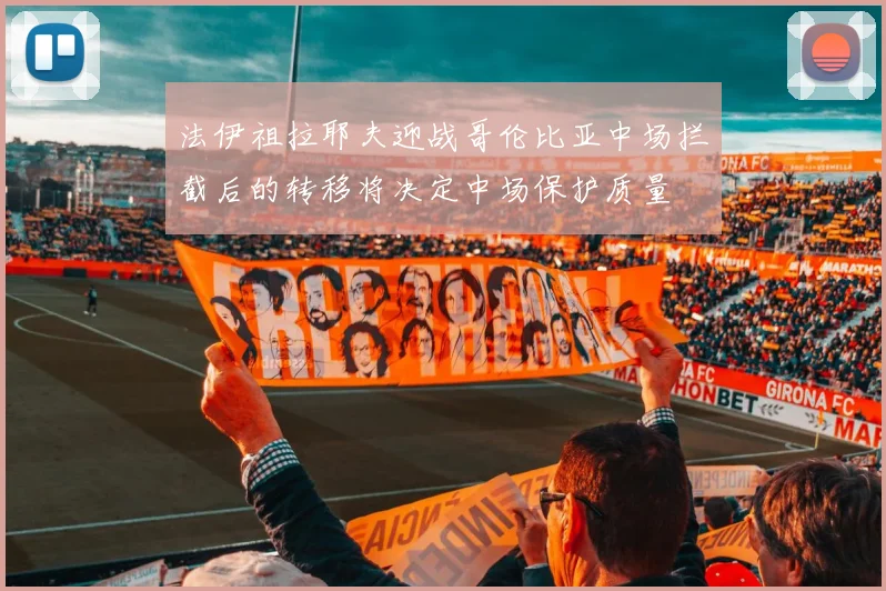 法伊祖拉耶夫迎战哥伦比亚中场拦截后的转移将决定中场保护质量