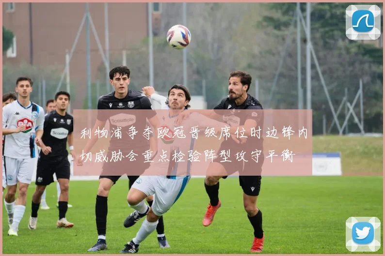 利物浦争夺欧冠晋级席位时边锋内切威胁会重点检验阵型攻守平衡