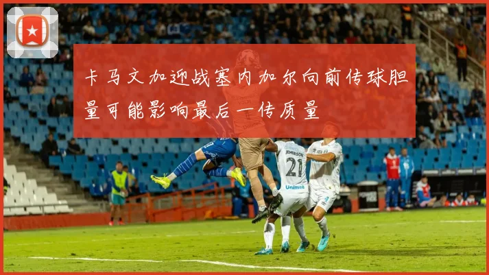卡马文加迎战塞内加尔向前传球胆量可能影响最后一传质量