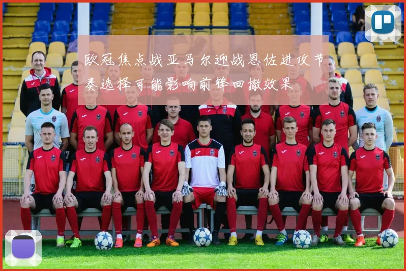 欧冠焦点战亚马尔迎战恩佐进攻节奏选择可能影响前锋回撤效果
