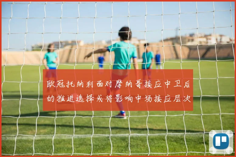 欧冠托纳利面对摩纳哥接应中卫后的推进选择或将影响中场接应层次