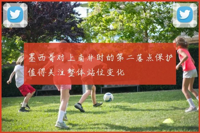 墨西哥对上南非时的第二落点保护值得关注整体站位变化