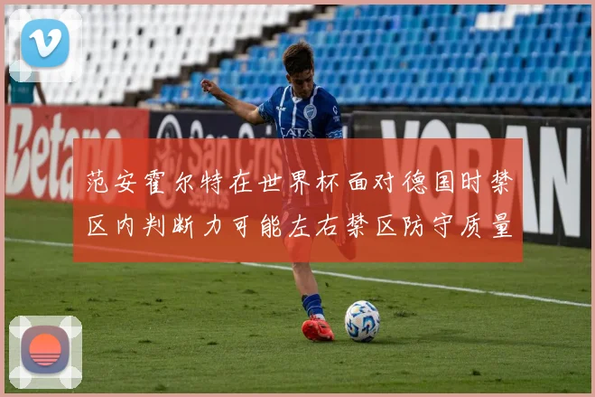 范安霍尔特在世界杯面对德国时禁区内判断力可能左右禁区防守质量