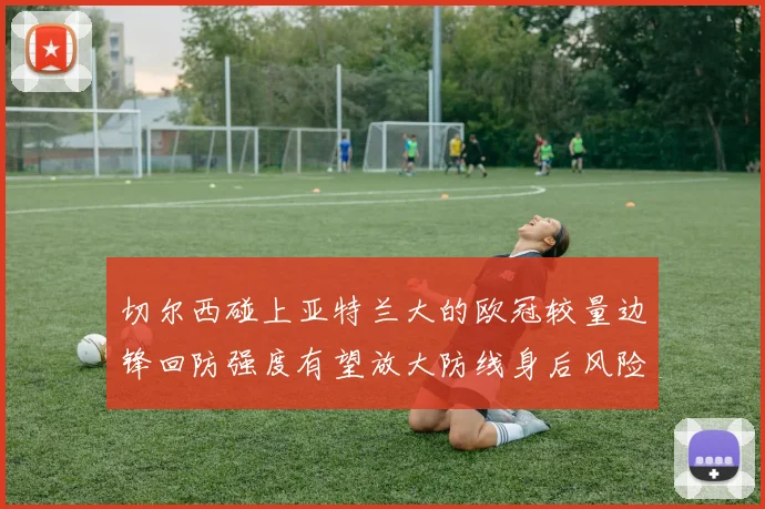 切尔西碰上亚特兰大的欧冠较量边锋回防强度有望放大防线身后风险