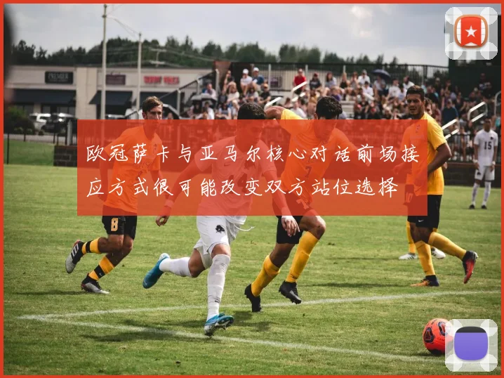 欧冠萨卡与亚马尔核心对话前场接应方式很可能改变双方站位选择