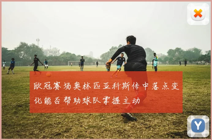 欧冠赛场奥林匹亚科斯传中落点变化能否帮助球队掌握主动