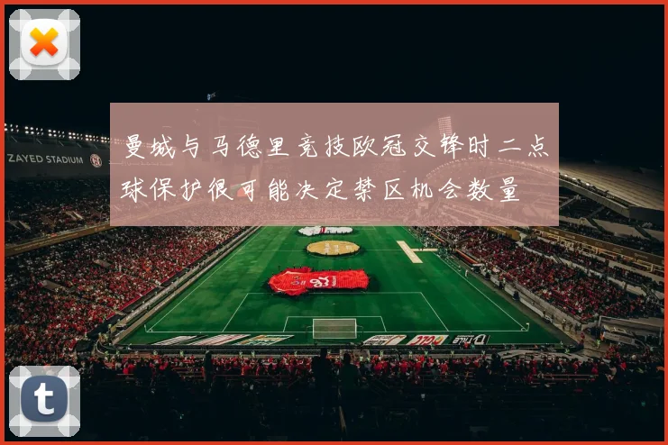 曼城与马德里竞技欧冠交锋时二点球保护很可能决定禁区机会数量