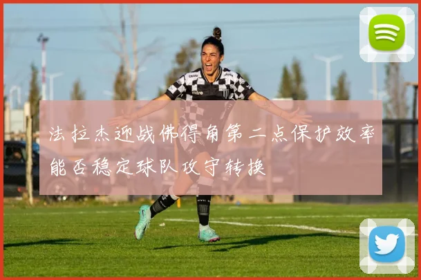 法拉杰迎战佛得角第二点保护效率能否稳定球队攻守转换