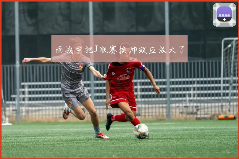 雨战中把J联赛换帅效应放大了