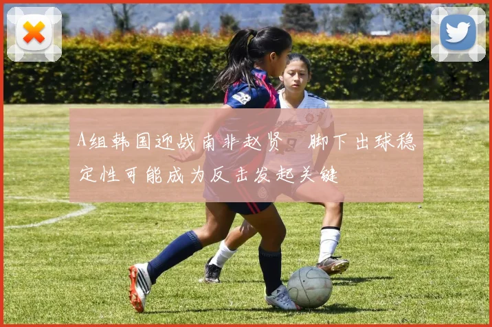 A组韩国迎战南非赵贤祐脚下出球稳定性可能成为反击发起关键