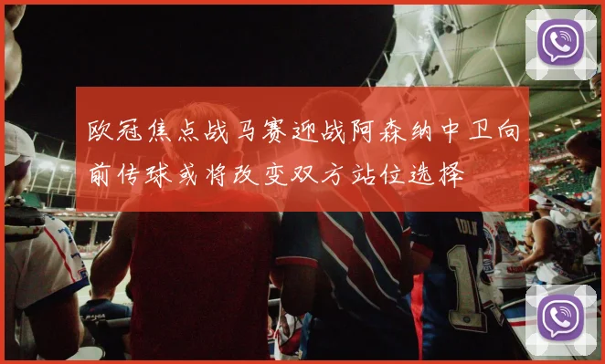 欧冠焦点战马赛迎战阿森纳中卫向前传球或将改变双方站位选择