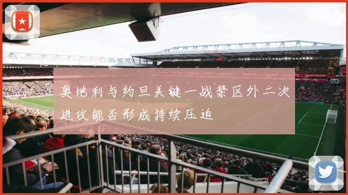 奥地利与约旦关键一战禁区外二次进攻能否形成持续压迫