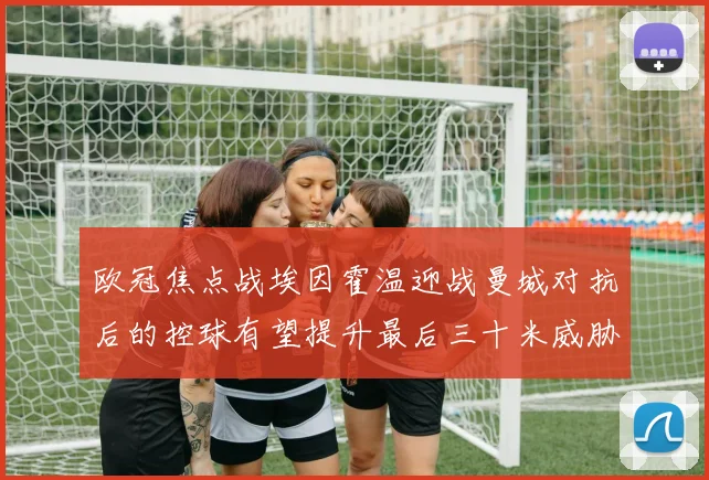 欧冠焦点战埃因霍温迎战曼城对抗后的控球有望提升最后三十米威胁
